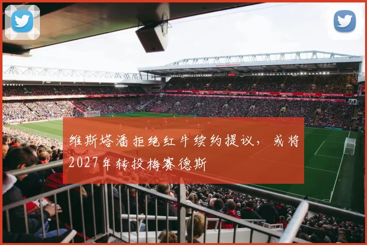 维斯塔潘拒绝红牛续约提议，或将2027年转投梅赛德斯