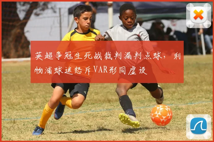 英超争冠生死战裁判漏判点球,利物浦球迷怒斥VAR形同虚设