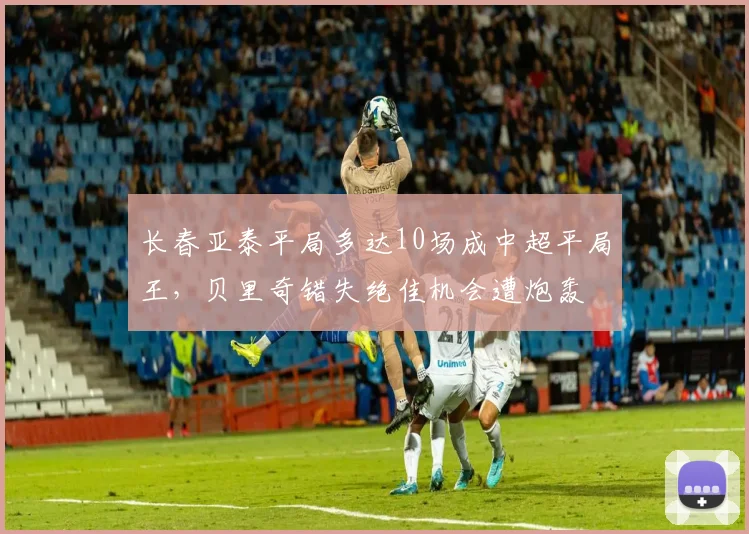 长春亚泰平局多达10场成中超平局王，贝里奇错失绝佳机会遭炮轰