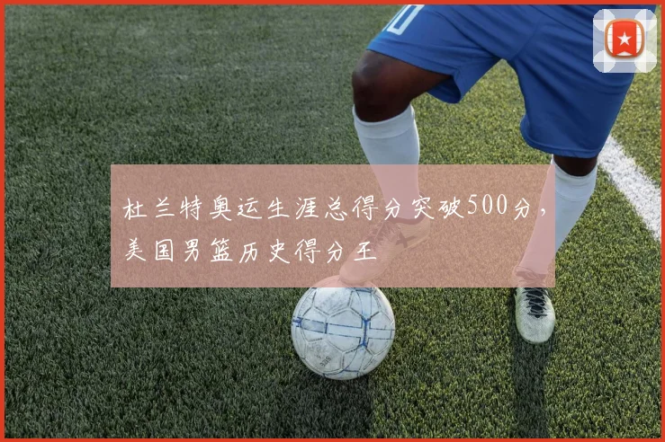 杜兰特奥运生涯总得分突破500分,美国男篮历史得分王
