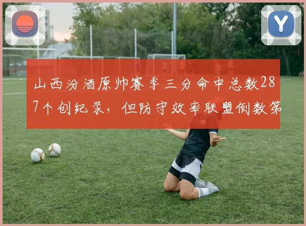 山西汾酒原帅赛季三分命中总数287个创纪录，但防守效率联盟倒数第二，三分射手防守短板