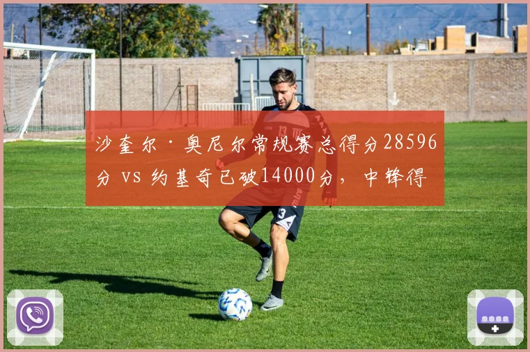 沙奎尔·奥尼尔常规赛总得分28596分 vs 约基奇已破14000分,中锋得分能力代际演变