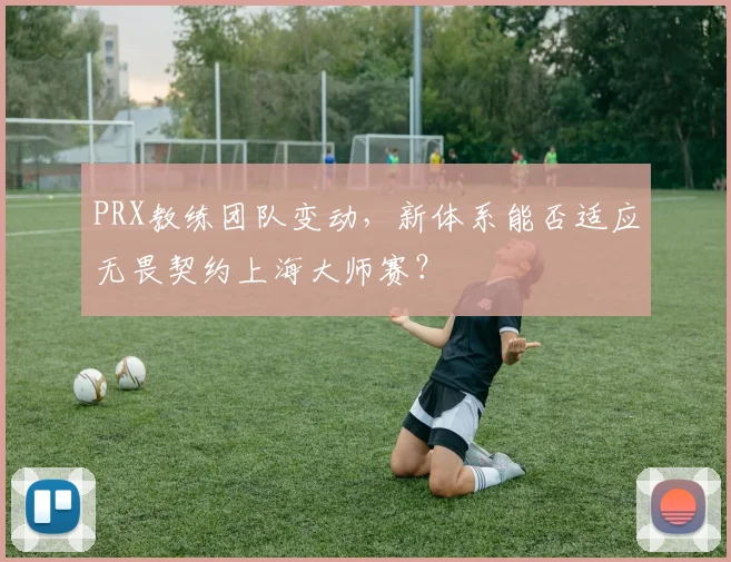PRX教练团队变动,新体系能否适应无畏契约上海大师赛?