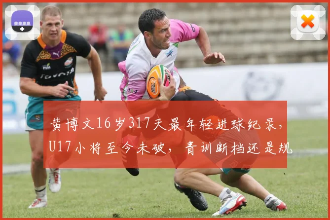 黄博文16岁317天最年轻进球纪录，U17小将至今未破，青训断档还是规则限制？