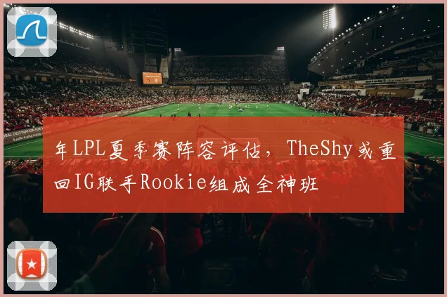 年LPL夏季赛阵容评估,TheShy或重回IG联手Rookie组成全神班