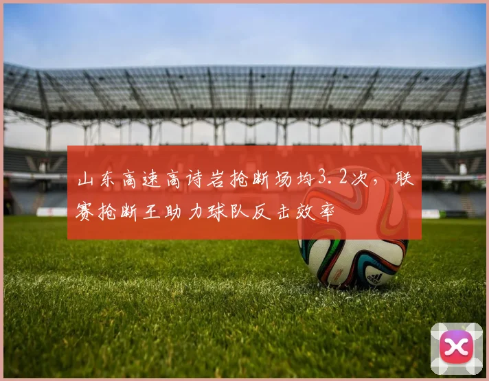 山东高速高诗岩抢断场均3.2次，联赛抢断王助力球队反击效率