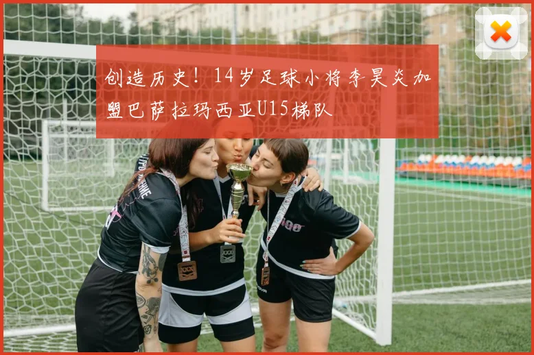 创造历史！14岁足球小将李昊炎加盟巴萨拉玛西亚U15梯队